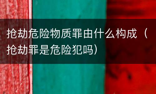 抢劫危险物质罪由什么构成（抢劫罪是危险犯吗）
