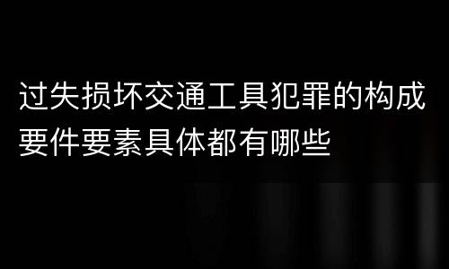 过失损坏交通工具犯罪的构成要件要素具体都有哪些