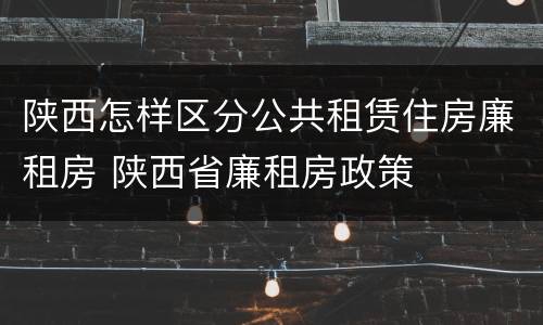 陕西怎样区分公共租赁住房廉租房 陕西省廉租房政策