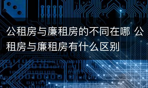 公租房与廉租房的不同在哪 公租房与廉租房有什么区别