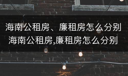海南公租房、廉租房怎么分别 海南公租房,廉租房怎么分别的