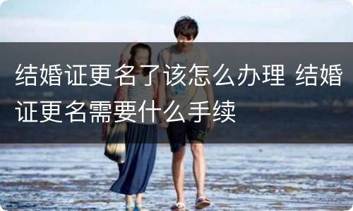 结婚证更名了该怎么办理 结婚证更名需要什么手续