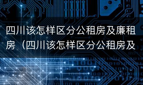 四川该怎样区分公租房及廉租房（四川该怎样区分公租房及廉租房呢）