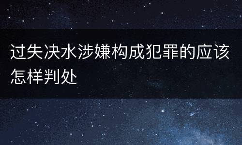 过失决水涉嫌构成犯罪的应该怎样判处