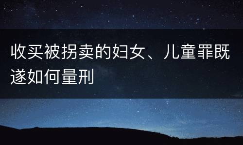 收买被拐卖的妇女、儿童罪既遂如何量刑