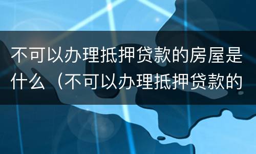 不可以办理抵押贷款的房屋是什么（不可以办理抵押贷款的房屋是什么性质）