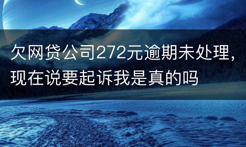 欠网贷公司272元逾期未处理，现在说要起诉我是真的吗