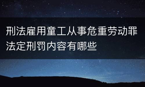 刑法雇用童工从事危重劳动罪法定刑罚内容有哪些