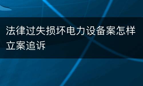 法律过失损坏电力设备案怎样立案追诉