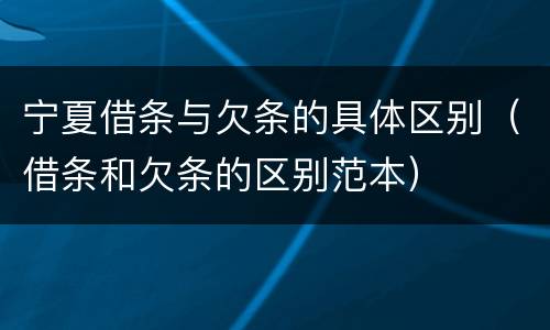 宁夏借条与欠条的具体区别（借条和欠条的区别范本）
