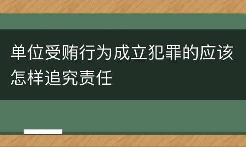 单位受贿行为成立犯罪的应该怎样追究责任