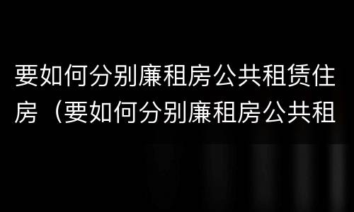 要如何分别廉租房公共租赁住房（要如何分别廉租房公共租赁住房呢）
