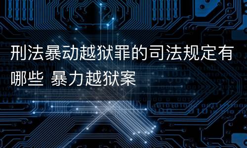 刑法暴动越狱罪的司法规定有哪些 暴力越狱案