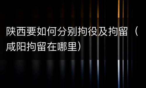 陕西要如何分别拘役及拘留（咸阳拘留在哪里）