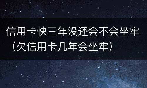 信用卡快三年没还会不会坐牢（欠信用卡几年会坐牢）