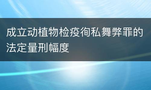 成立动植物检疫徇私舞弊罪的法定量刑幅度