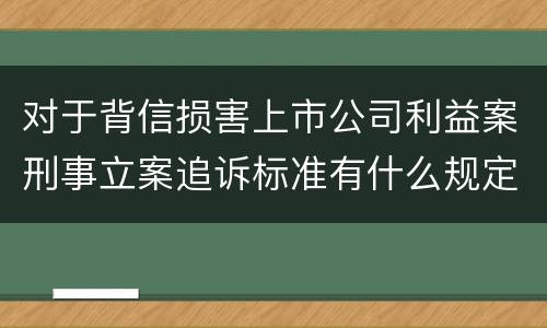 对于背信损害上市公司利益案刑事立案追诉标准有什么规定