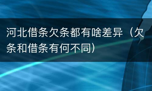 河北借条欠条都有啥差异（欠条和借条有何不同）