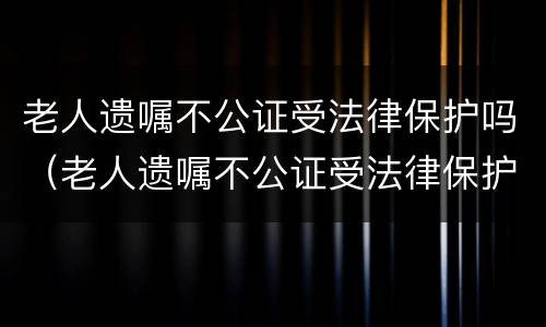 老人遗嘱不公证受法律保护吗（老人遗嘱不公证受法律保护吗怎么办）