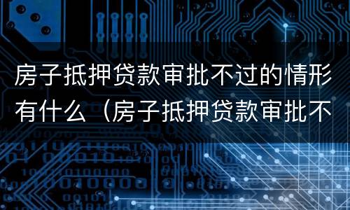 房子抵押贷款审批不过的情形有什么（房子抵押贷款审批不过的情形有什么影响）