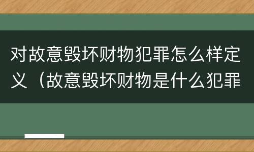 对故意毁坏财物犯罪怎么样定义（故意毁坏财物是什么犯罪类型）