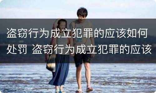 盗窃行为成立犯罪的应该如何处罚 盗窃行为成立犯罪的应该如何处罚呢