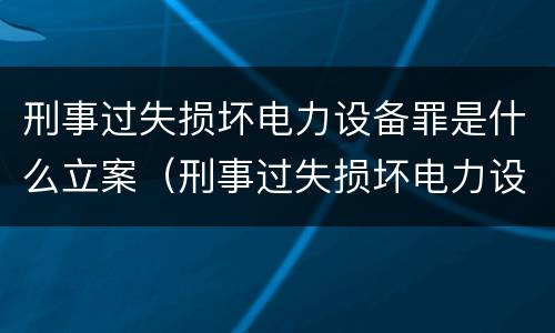 刑事过失损坏电力设备罪是什么立案（刑事过失损坏电力设备罪是什么立案的）