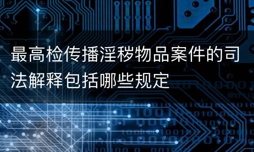 最高检传播淫秽物品案件的司法解释包括哪些规定