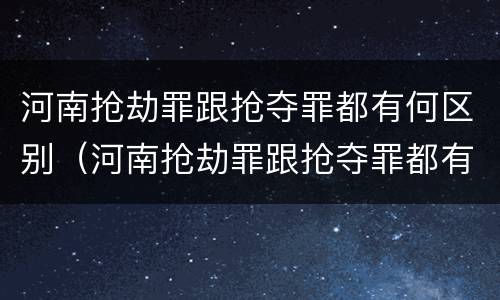 河南抢劫罪跟抢夺罪都有何区别（河南抢劫罪跟抢夺罪都有何区别和联系）