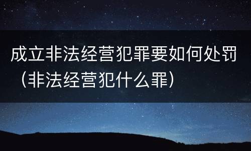 成立非法经营犯罪要如何处罚（非法经营犯什么罪）