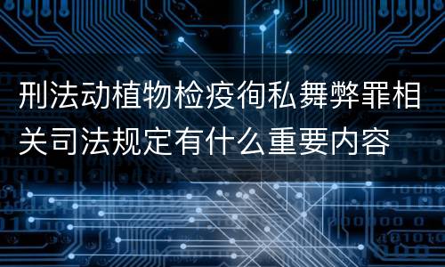 刑法动植物检疫徇私舞弊罪相关司法规定有什么重要内容
