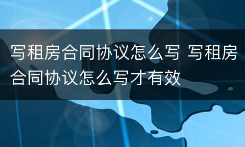 写租房合同协议怎么写 写租房合同协议怎么写才有效