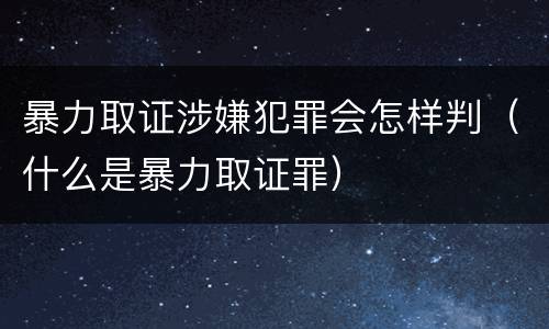 暴力取证涉嫌犯罪会怎样判（什么是暴力取证罪）