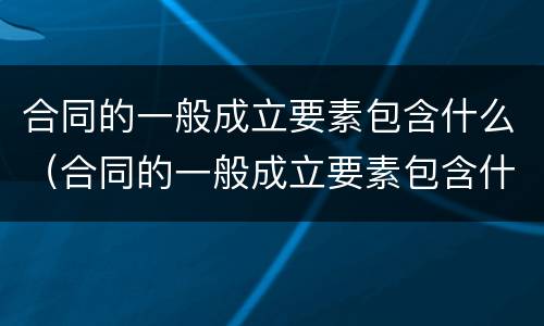 合同的一般成立要素包含什么(合同的一般成立要素包含什么条款)