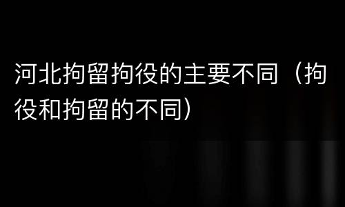 河北拘留拘役的主要不同（拘役和拘留的不同）