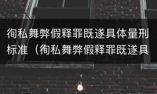 徇私舞弊假释罪既遂具体量刑标准（徇私舞弊假释罪既遂具体量刑标准是多少）