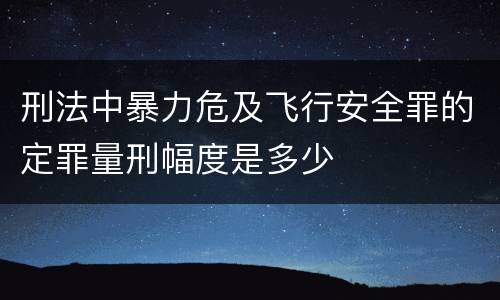 刑法中暴力危及飞行安全罪的定罪量刑幅度是多少