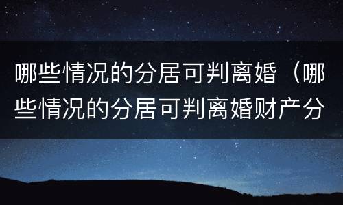 哪些情况的分居可判离婚（哪些情况的分居可判离婚财产分割）