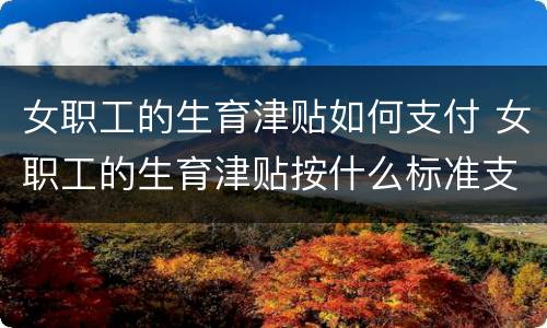 女职工的生育津贴如何支付 女职工的生育津贴按什么标准支付