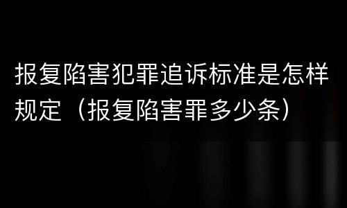 报复陷害犯罪追诉标准是怎样规定（报复陷害罪多少条）