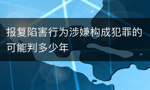 报复陷害行为涉嫌构成犯罪的可能判多少年