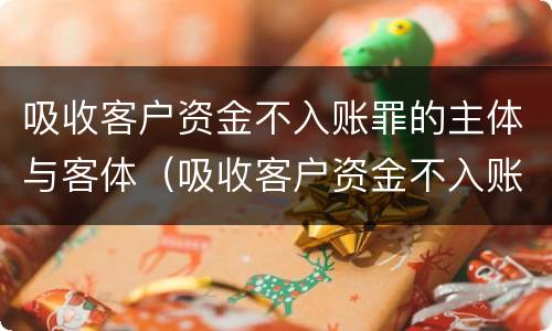 吸收客户资金不入账罪的主体与客体（吸收客户资金不入账罪的主体与客体是）