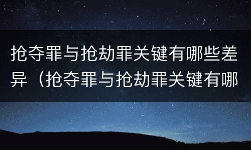 抢夺罪与抢劫罪关键有哪些差异（抢夺罪与抢劫罪关键有哪些差异之处）