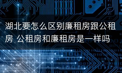 湖北要怎么区别廉租房跟公租房 公租房和廉租房是一样吗