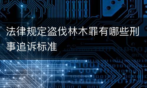 法律规定盗伐林木罪有哪些刑事追诉标准