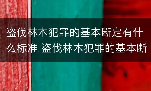 盗伐林木犯罪的基本断定有什么标准 盗伐林木犯罪的基本断定有什么标准吗