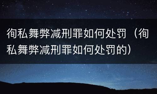 徇私舞弊减刑罪如何处罚（徇私舞弊减刑罪如何处罚的）