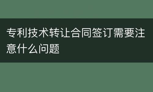 专利技术转让合同签订需要注意什么问题