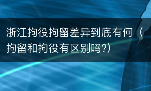 浙江拘役拘留差异到底有何（拘留和拘役有区别吗?）