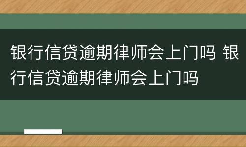 银行信贷逾期律师会上门吗 银行信贷逾期律师会上门吗